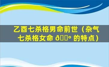 乙酉七杀格男命前世（杂气七杀格女命 🌺 的特点）